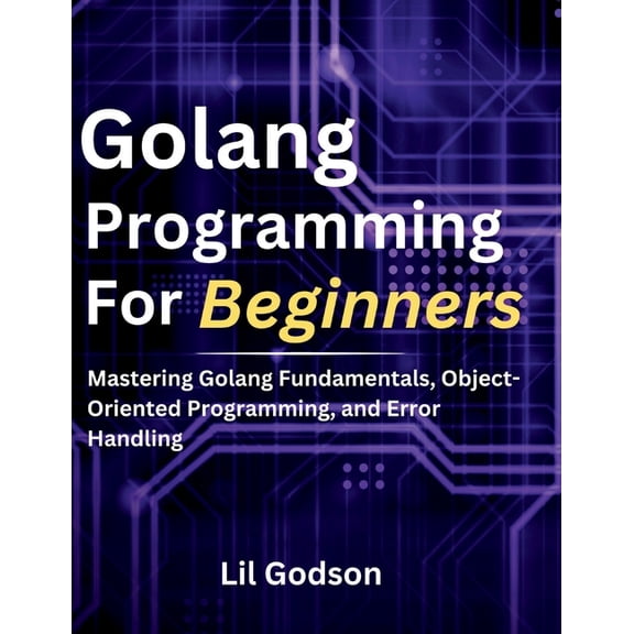 Golang Programming for Beginners: Mastering Golang Fundamentals, Object-Oriented Programming, and Error Handling, (Paperback)