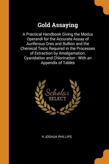 Gold Assaying : A Practical Handbook Giving the Modus Operandi for the Accurate Assay of Auriferous Ores and Bullion and the Chemical Tests Required in the Processes of Extraction by Amalgamation, Cyanidation and Chlorination: With an Appendix of Tables (Paperback)