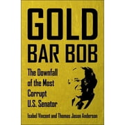 Gold Bar Bob The Downfall of the Most Corrupt Us Senator, Hardcover