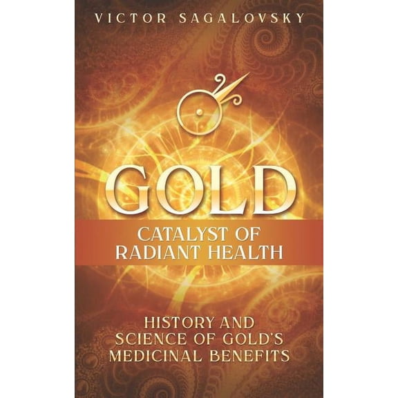 Gold: Catalyst of Radiant Health: History and Science of Gold's Medicinal Benefits, (Paperback)