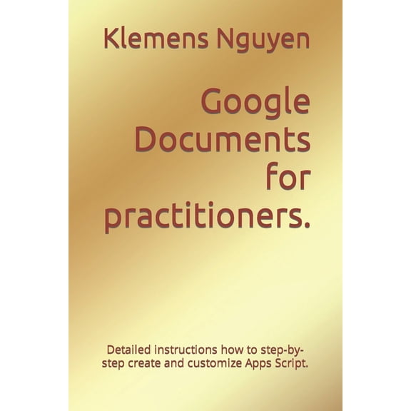 Gold Collection: Google Documents for practitioners.: Detailed instructions how to step-by-step create and customize Apps Script. (Paperback)