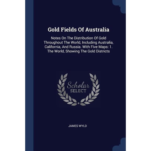 Gold Fields Of Australia : Notes On The Distribution Of Gold Throughout The World, Including Australia, California, And Russia. With Five Maps: 1. The World, Showing The Gold Districts (Paperback)