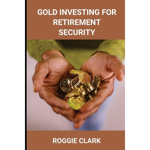 Gold Investing for Retirement Security: Seniors Learn Safe Gold Precious Metal Investing Financial Strategies, (Paperback)