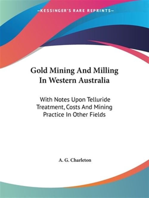 Gold Mining and Milling in Western Australia : With Notes upon Telluride Treatment, Costs and Mining Practice in Other Fields