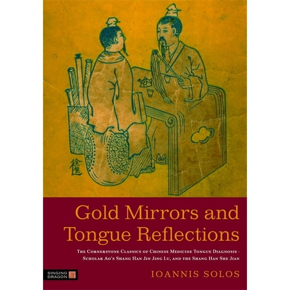 Gold Mirrors and Tongue Reflections : The Cornerstone Classics of Chinese Medicine Tongue Diagnosis-The Ao Shi Shang Han Jin Jing Lu, and the Shang Han She Jian