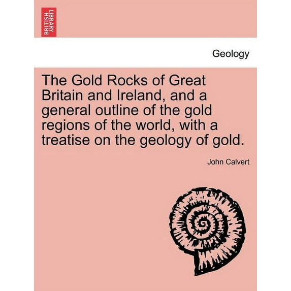 The Gold Rocks of Great Britain and Ireland, and a General Outline of the Gold Regions of the World, with a Treatise on the Geology of Gold. (Paperback)