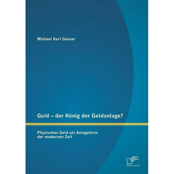 Gold - der König der Geldanlage? Physisches Gold als Anlageform der modernen Zeit (Paperback)