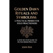 Golden Dawn Rituals and Symbolism A Practical Primer for Solo Practitioners A Step-by-Step Guide to Outer Order Practi, Paperback