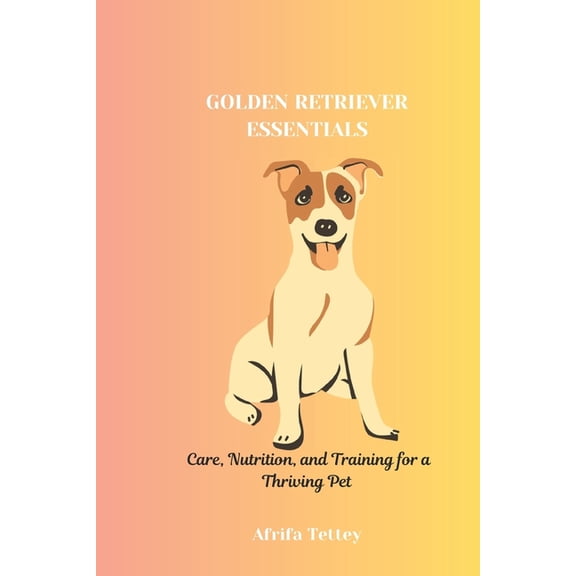 Golden Retriever Essentials: Care, Nutrition, and Training for a Thriving Pet, (Paperback)