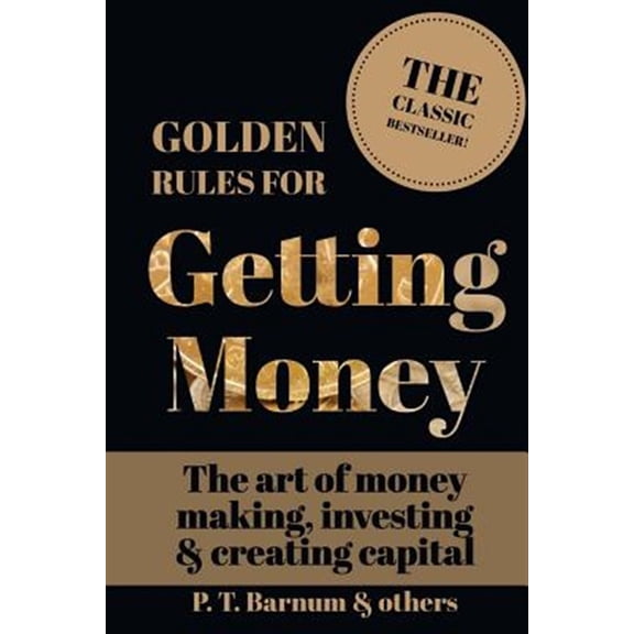 Golden Rules for Getting Money : The Art of Money Making, Investing & Creating Capital