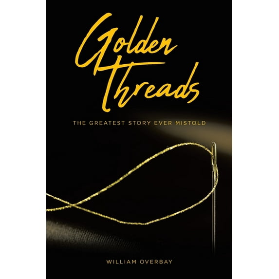 Golden Threads: The Greatest Story Ever Mistold Paperback 1636306292 9781636306292 William Overbay