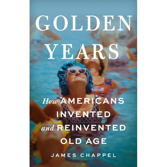 Golden Years: How Americans Invented and Reinvented Old Age, (Hardcover)