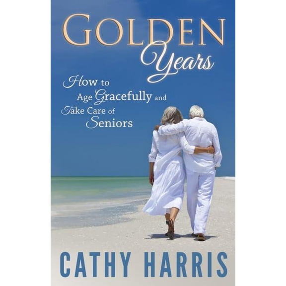 Golden Years : How to Age Gracefully and Take Care of Seniors