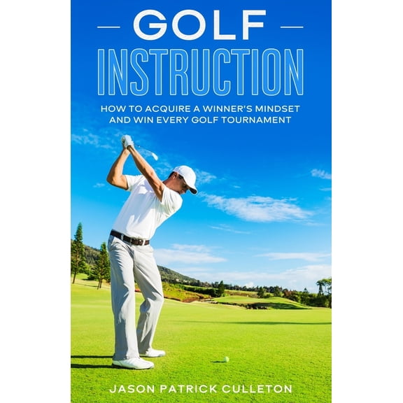 Golf Instruction: How to Acquire a Winner's Mindset and Win Every Golf Tournament, (Paperback)