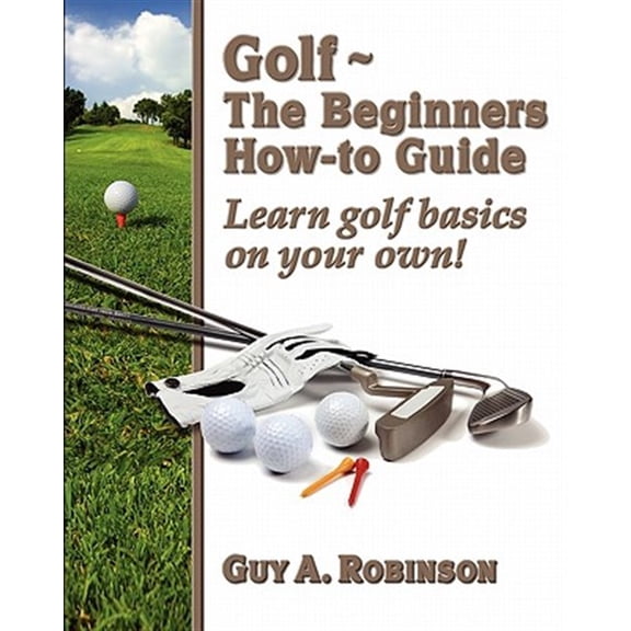 Golf : The Beginners How-to Guide: Learn Golf Basics on Your Own!