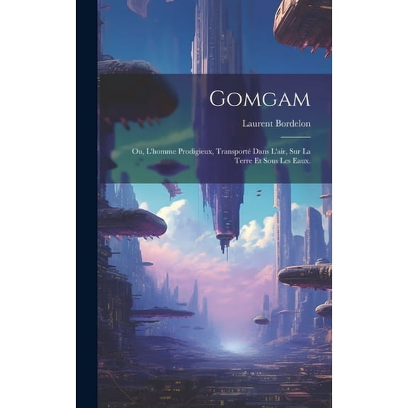 Gomgam; ou, L'homme Prodigieux, Transport Dans L'air, Sur la Terre et Sous les Eaux. (Hardcover)