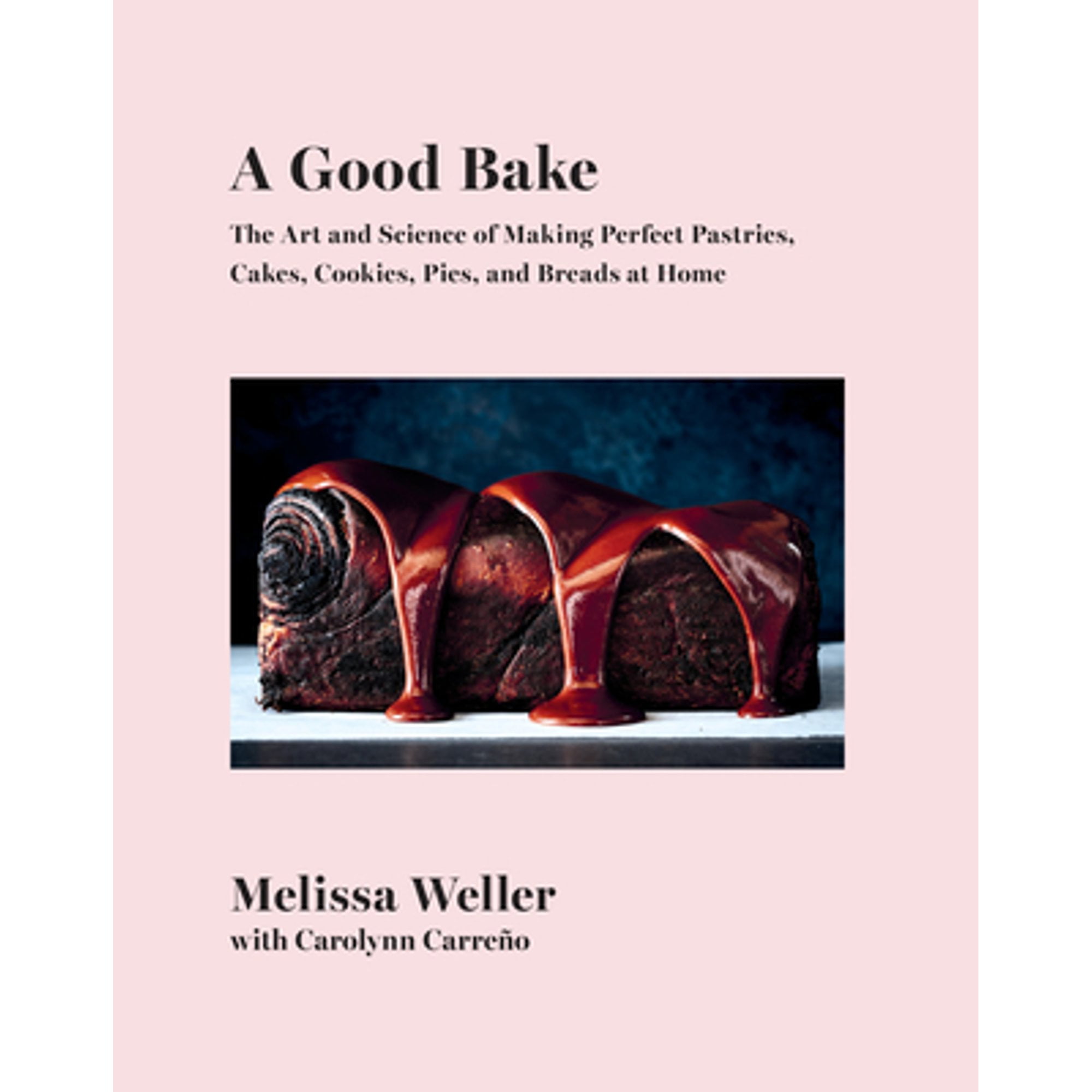 MELISSA WELLER; CAROLYNN CARRENO Good Bake : The Art and Science of Making Perfect Pastries, Cakes, Cookies, Pies, and Breads at Home