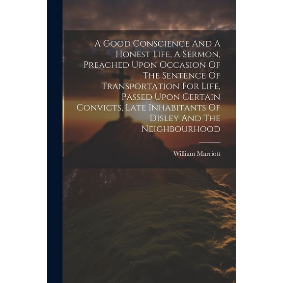 A Good Conscience And A Honest Life, A Sermon, Preached Upon Occasion Of The Sentence Of Transportation For Life, Passed Upon Certain Convicts, Late Inhabitants Of Disley And The Neighbourhood (Paperb