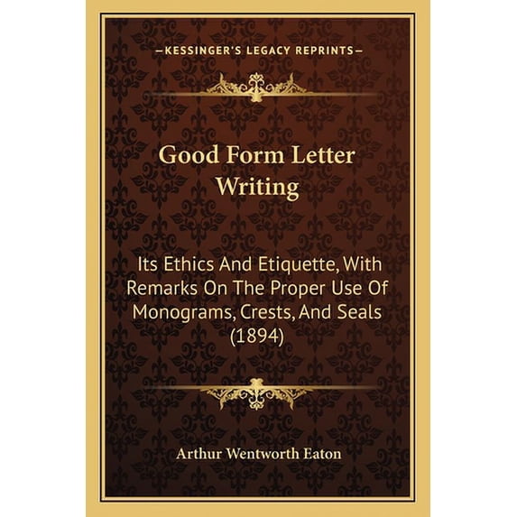 Good Form Letter Writing: Its Ethics And Etiquette, With Remarks On The Proper Use Of Monograms, Crests, And Seals (1894