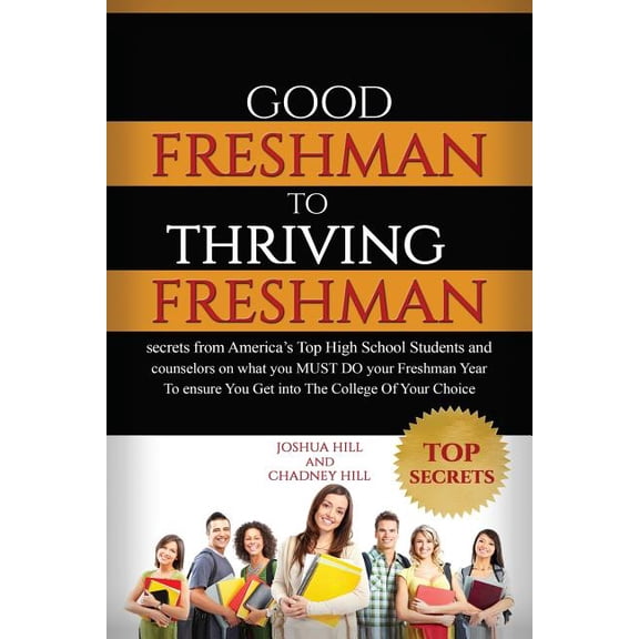 Good Freshman to Thriving Freshman : Secrets from America's Top High School Students and Counselors on What You Must Do Your Freshman Year to Insure You Get into the College of Your Choice.