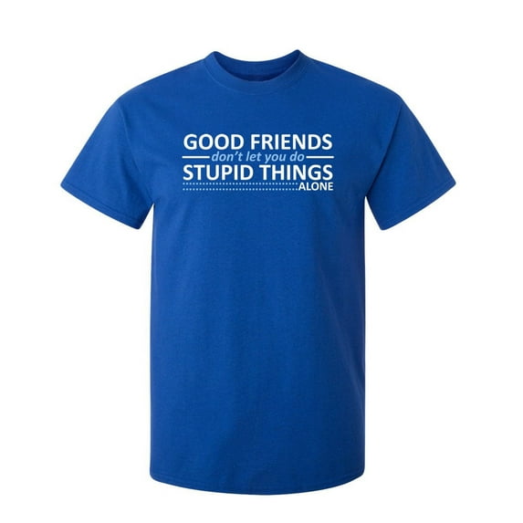 Good Friends Don't Let You Do Stupid Things Alone Sarcastic Humor Graphic Novelty Funny Youth T Shirt