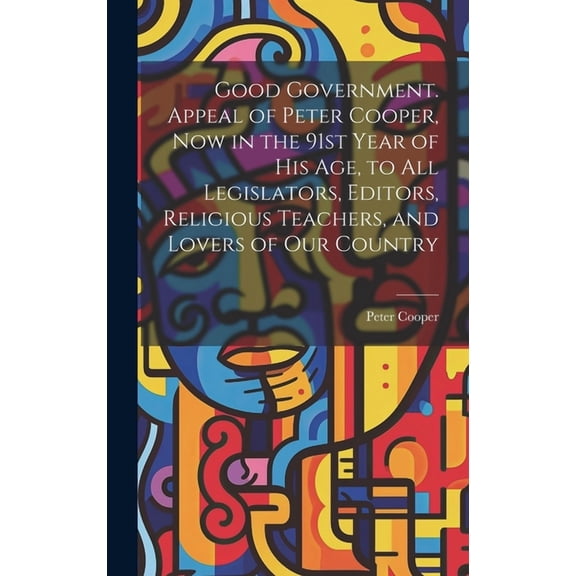 Good Government. Appeal of Peter Cooper, now in the 91st Year of his age, to all Legislators, Editors, Religious Teachers, and Lovers of our Country (Hardcover)