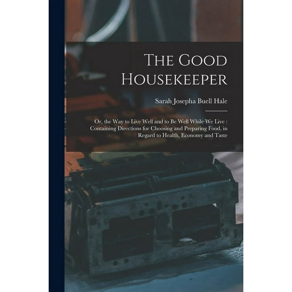 The Good Housekeeper : Or, the Way to Live Well and to Be Well While We Live: Containing Directions for Choosing and Preparing Food, in Regard to Health, Economy and Taste (Paperback)