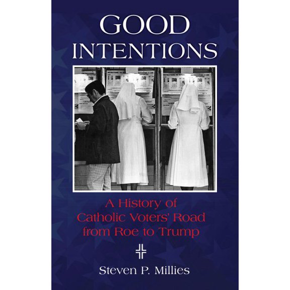 Good Intentions : A History of Catholic Voters' Road from Roe to Trump (Paperback)