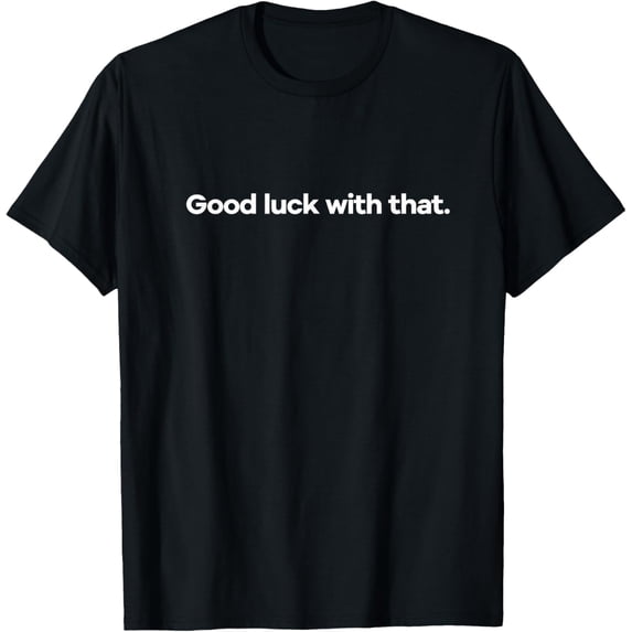 Good Luck With That T-Shirt