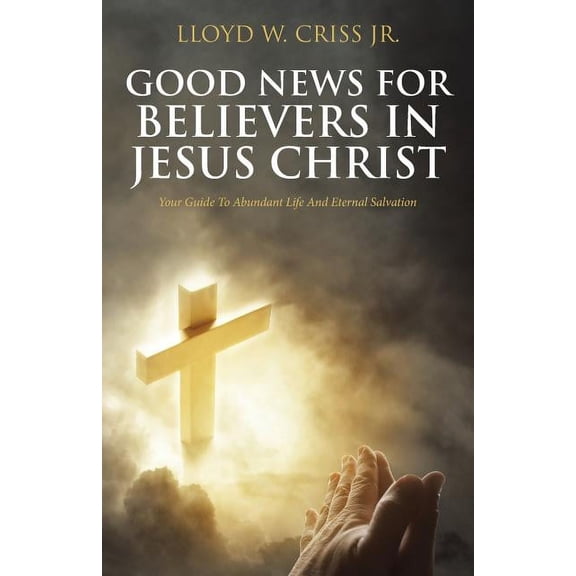 Good News For Believers In Jesus Christ: Your Guide To Abundant Life And Eternal Salvation, (Paperback)