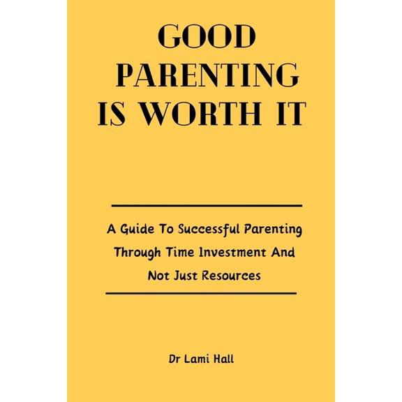 Good Parenting Is Worth It: A Guide To Successful Parenting Through Time Investment And Not Just Resources., (Paperback)