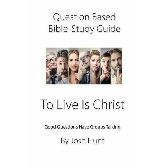 Question-based Bible Study Guide - To Live Is Christ: Good Questions Have Groups Talking Good Questions Have Groups Have Talking Paperback 1797806645 9781797806648 Josh Hunt