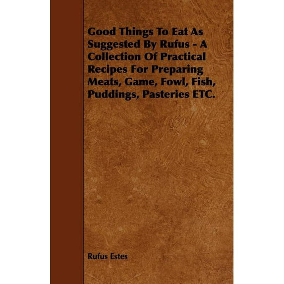 Good Things to Eat as Suggested by Rufus - A Collection of Practical Recipes for Preparing Meats, Game, Fowl, Fish, Puddings, Pasteries Etc. (Paperback)
