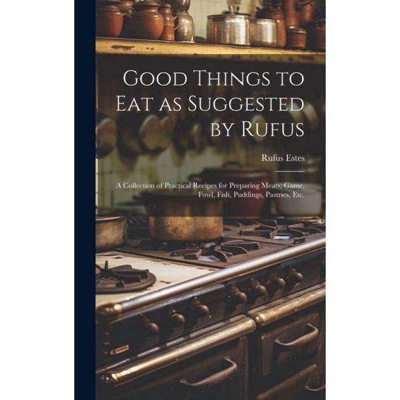 Good Things to Eat as Suggested by Rufus: A Collection of Practical Recipes for Preparing Meats, Game, Fowl, Fish, Puddings, Pastries, Etc. (Hardcover)