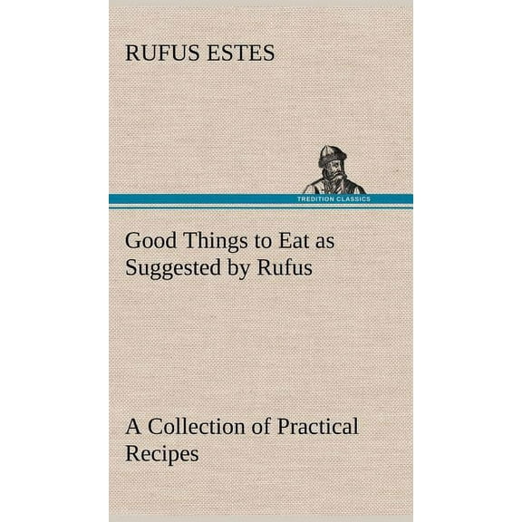 Good Things to Eat as Suggested by Rufus A Collection of Practical Recipes for Preparing Meats, Game, Fowl, Fish, Puddings, Pastries, Etc. (Hardcover)