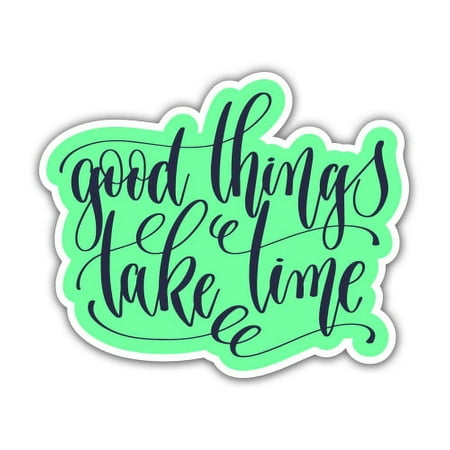 Good Things Take Time - 3" Vinyl Sticker - For Car Laptop I-Pad Phone Helmet Hard Hat - Waterproof Decal