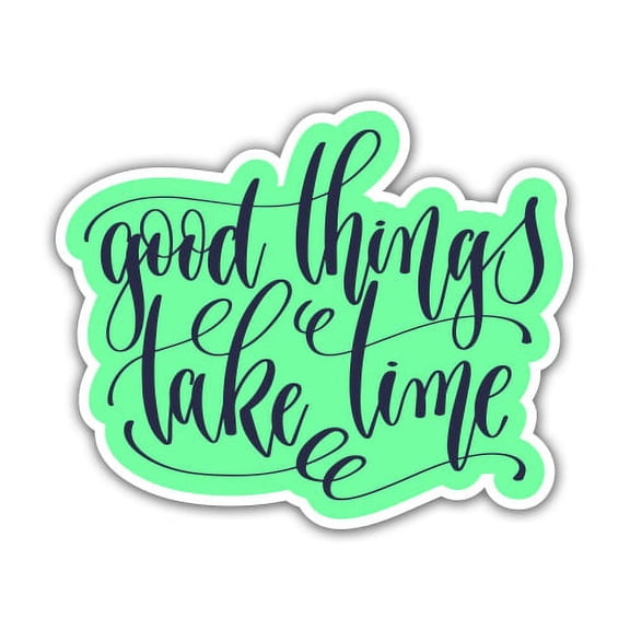 Good Things Take Time - 3" Vinyl Sticker - For Car Laptop I-Pad Phone Helmet Hard Hat - Waterproof Decal