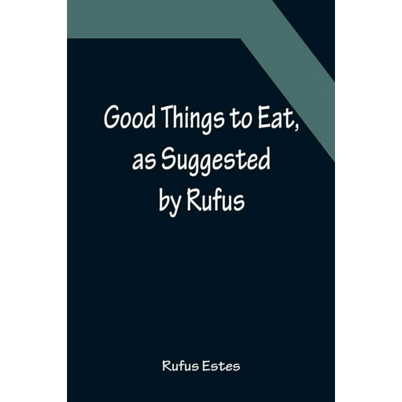 Good Things to Eat, as Suggested by Rufus; A Collection of Practical Recipes for Preparing Meats, Game, Fowl, Fish, Pudd, (Paperback)