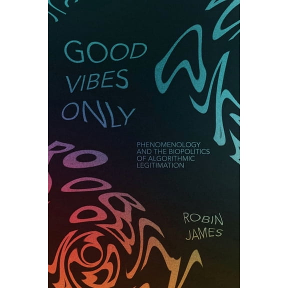 Good Vibes Only: Phenomenology and the Biopolitics of Algorithmic Legitimation, (Hardcover)