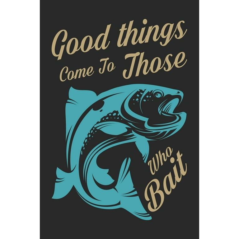 Good things come to those who bait : Fishing Log Book for kids and men, 120  pages notebook where you can note your daily fishing experience, memories