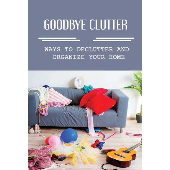 Goodbye Clutter: Ways To Declutter And Organize Your Home: Rules For Organizing (Paperback)