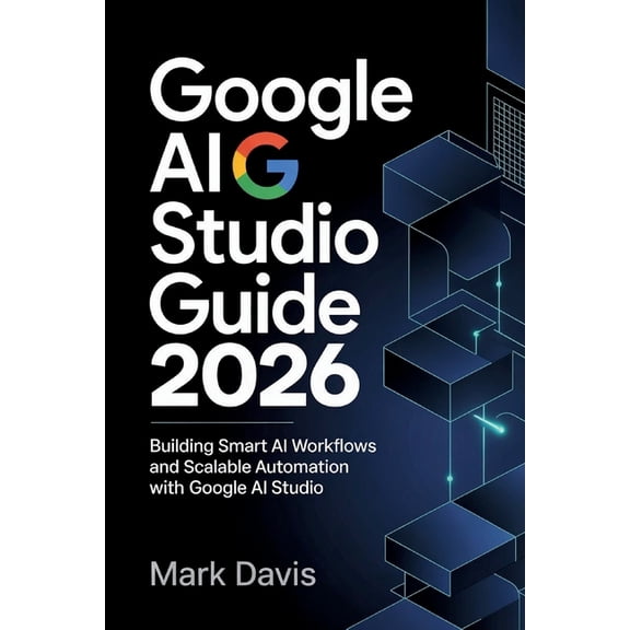 Google AI Studio 2026: Building Smart AI Workflows and Scalable Automation with Google AI Studio, (Paperback)
