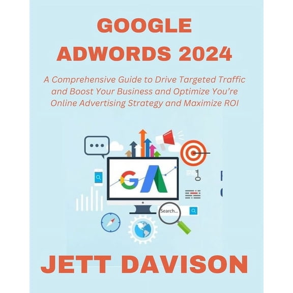 Google AdWords 2024: A Comprehensive Guide to Drive Targeted Traffic and Boost Your Business and Optimize You're Online Advertising Strategy and Maximize ROI (Paperback)