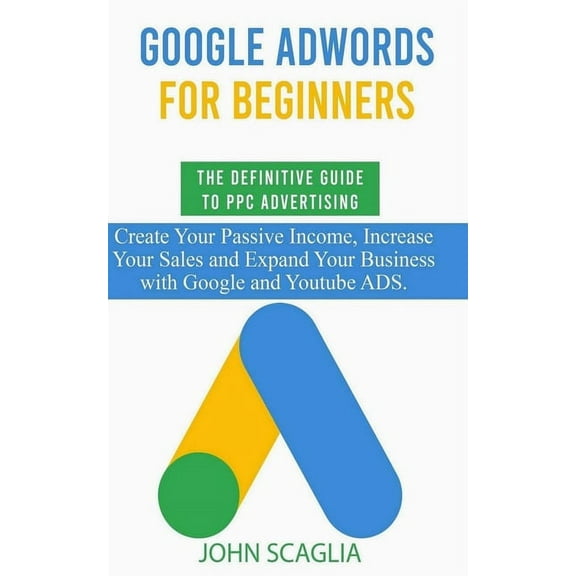 Google AdWords for Beginners. The Definitive Guide to PPC Advertising.: Create your passive income, increase your sales, and expand your business with Google and YouTube ads. (Paperback)