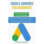 Google AdWords for Beginners. The Definitive Guide to PPC Advertising. Create your passive income, increase your sales, and expand your business with Google and YouTube ads. Paperback