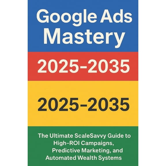 Scalesavvy Solutions Google Ads Mastery 2025-2035: The Ultimate ScaleSavvy Guide to High-ROI Campaigns, Predictive Marketing, and Automated W, Book 6, (Paperback)