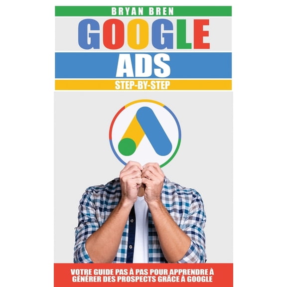Google Ads Step-By-Step: Votre Guide Pas Pas Pour Apprendre Gnrer des Prospects Grce Google, (Paperback)