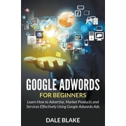 Google Adwords For Beginners Learn How to Advertise, Market Products and Services Effectively Using Google Adwords Ads, Paperback