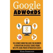 Google Adwords The Ultimate Marketing Guide For Beginners To Advertising On Google Search Engine With Ppc Using Proven Optimization Secrets Paperback