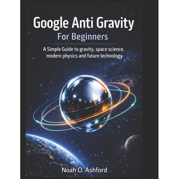 Google Anti Gravity For Beginners: A Simple Guide to gravity, space science, modern physics and future technology, (Paperback)